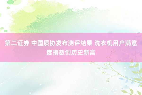 第二证券 中国质协发布测评结果 洗衣机用户满意度指数创历史新高