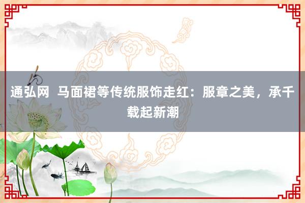 通弘网  马面裙等传统服饰走红：服章之美，承千载起新潮