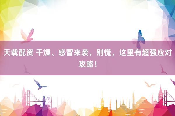 天载配资 干燥、感冒来袭，别慌，这里有超强应对攻略！