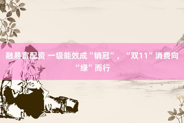 融易富配资 一级能效成“销冠”，“双11”消费向“绿”而行