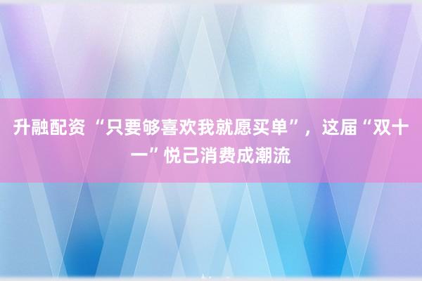 升融配资 “只要够喜欢我就愿买单”，这届“双十一”悦己消费成潮流