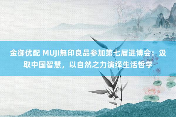 金御优配 MUJI無印良品参加第七届进博会：汲取中国智慧，以自然之力演绎生活哲学