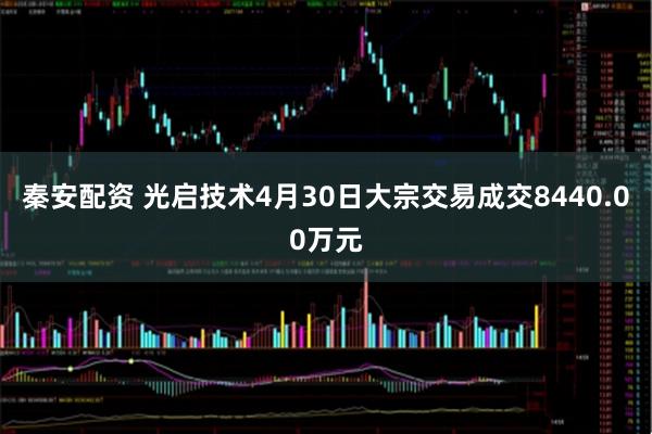 秦安配资 光启技术4月30日大宗交易成交8440.00万元