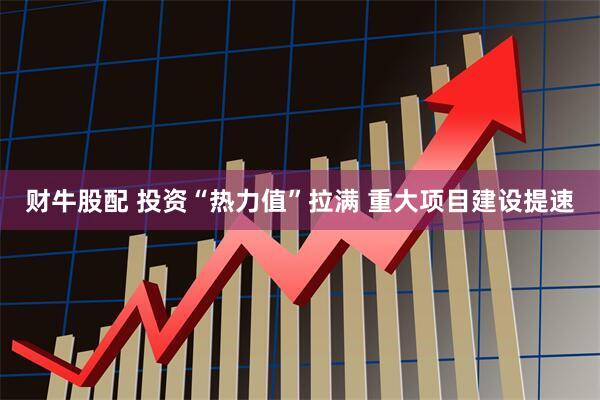 财牛股配 投资“热力值”拉满 重大项目建设提速
