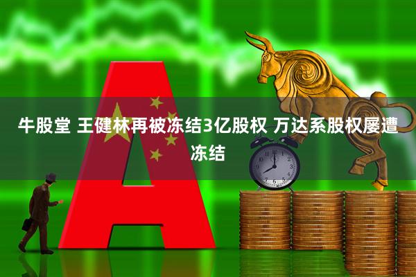 牛股堂 王健林再被冻结3亿股权 万达系股权屡遭冻结