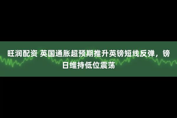 旺润配资 英国通胀超预期推升英镑短线反弹，镑日维持低位震荡