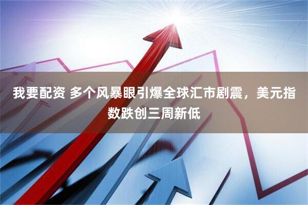我要配资 多个风暴眼引爆全球汇市剧震，美元指数跌创三周新低