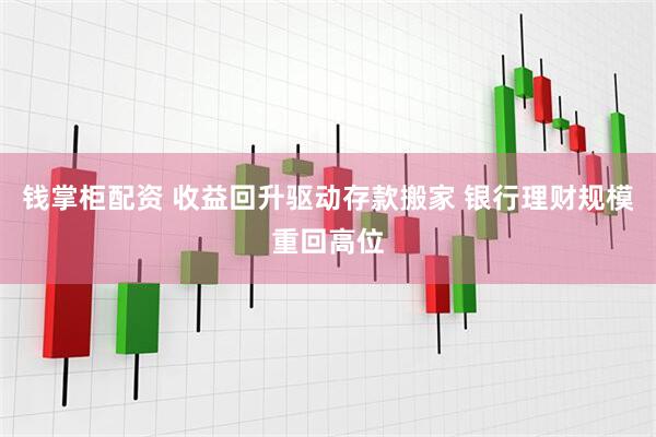 钱掌柜配资 收益回升驱动存款搬家 银行理财规模重回高位