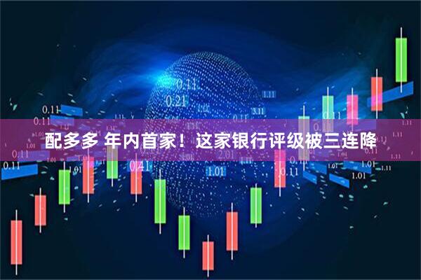 配多多 年内首家！这家银行评级被三连降