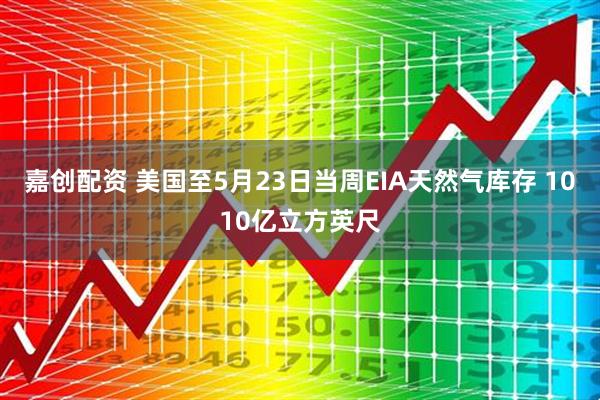 嘉创配资 美国至5月23日当周EIA天然气库存 1010亿立方英尺