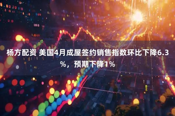 杨方配资 美国4月成屋签约销售指数环比下降6.3%，预期下降1%