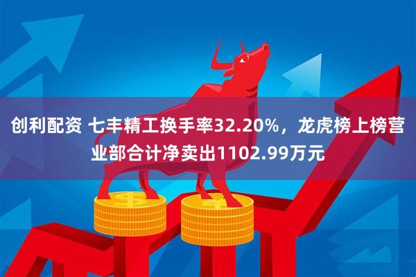 创利配资 七丰精工换手率32.20%，龙虎榜上榜营业部合计净卖出1102.99万元