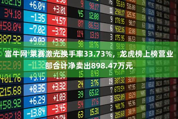 富牛网 莱赛激光换手率33.73%，龙虎榜上榜营业部合计净卖出898.47万元