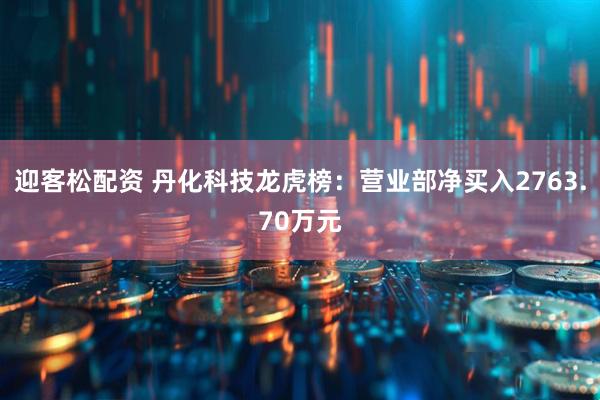迎客松配资 丹化科技龙虎榜：营业部净买入2763.70万元