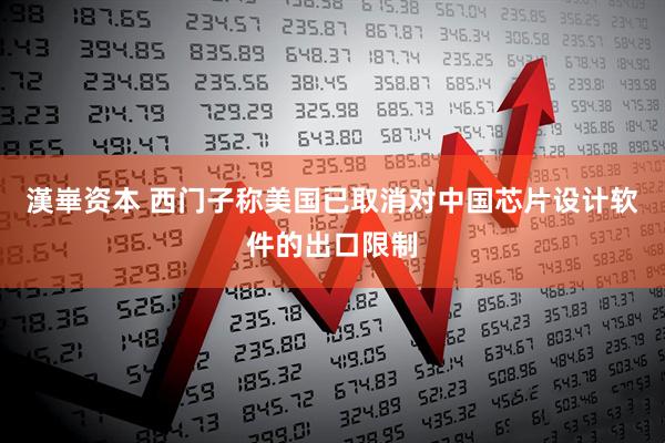 漢崋资本 西门子称美国已取消对中国芯片设计软件的出口限制