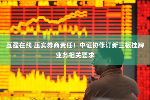 互盈在线 压实券商责任！中证协修订新三板挂牌业务相关要求