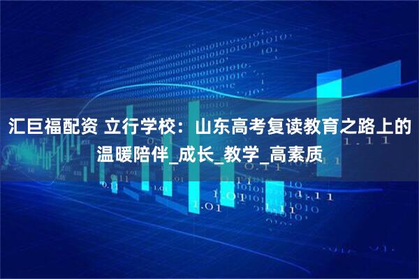 汇巨福配资 立行学校：山东高考复读教育之路上的温暖陪伴_成长_教学_高素质