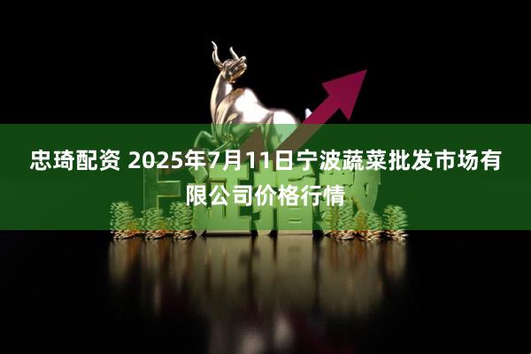 忠琦配资 2025年7月11日宁波蔬菜批发市场有限公司价格行情
