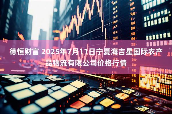 德恒财富 2025年7月11日宁夏海吉星国际农产品物流有限公司价格行情
