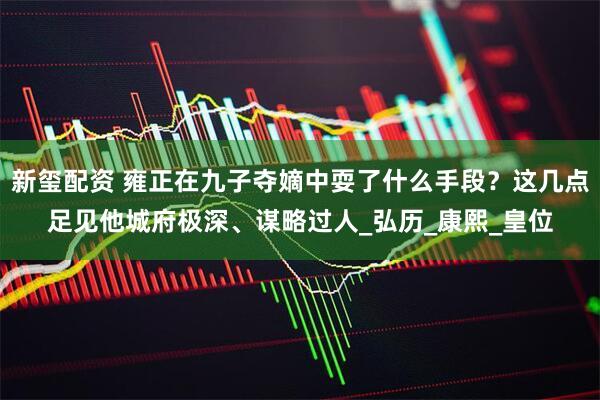 新玺配资 雍正在九子夺嫡中耍了什么手段？这几点足见他城府极深、谋略过人_弘历_康熙_皇位