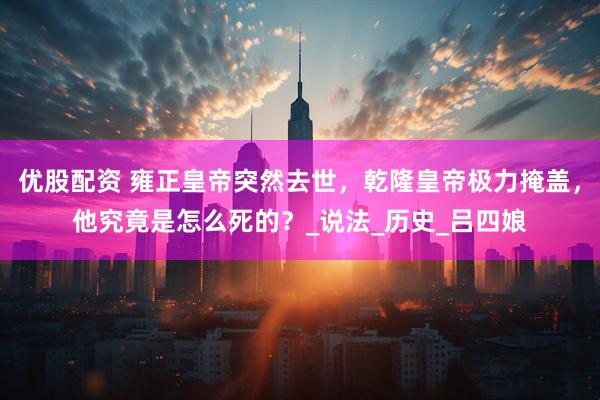 优股配资 雍正皇帝突然去世，乾隆皇帝极力掩盖，他究竟是怎么死的？_说法_历史_吕四娘
