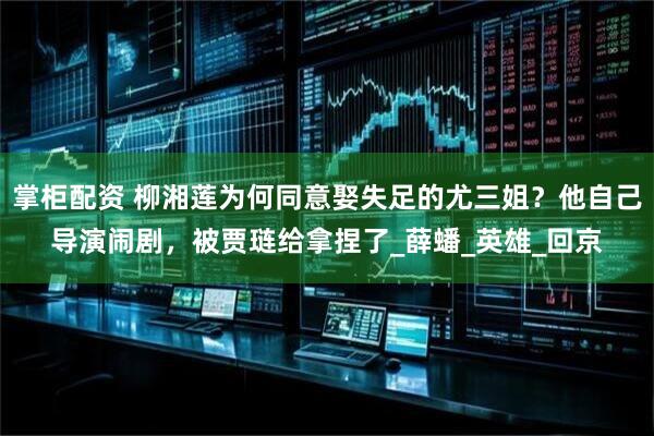 掌柜配资 柳湘莲为何同意娶失足的尤三姐？他自己导演闹剧，被贾琏给拿捏了_薛蟠_英雄_回京