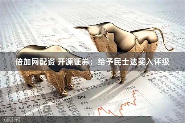 倍加网配资 开源证券：给予民士达买入评级