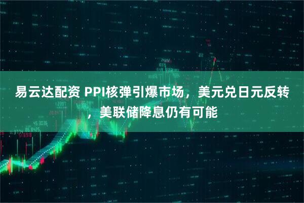 易云达配资 PPI核弹引爆市场，美元兑日元反转，美联储降息仍有可能