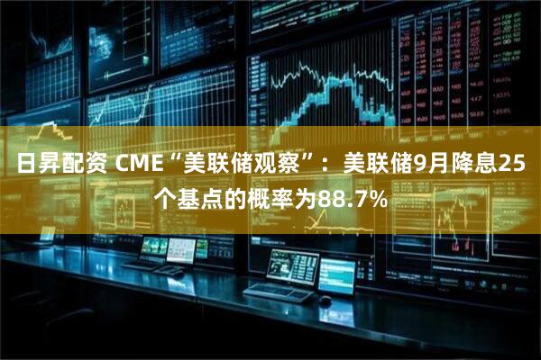 日昇配资 CME“美联储观察”：美联储9月降息25个基点的概率为88.7%