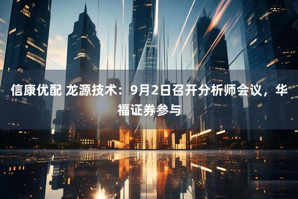 信康优配 龙源技术：9月2日召开分析师会议，华福证券参与