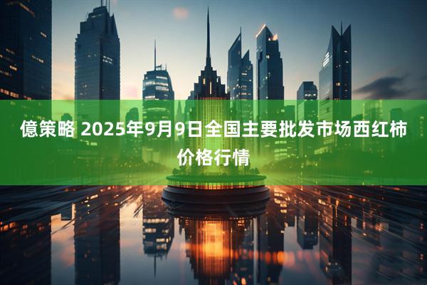 億策略 2025年9月9日全国主要批发市场西红柿价格行情