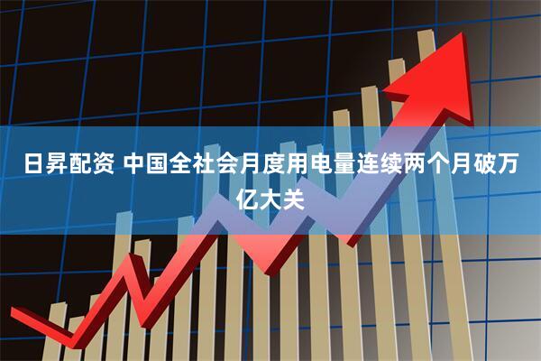 日昇配资 中国全社会月度用电量连续两个月破万亿大关