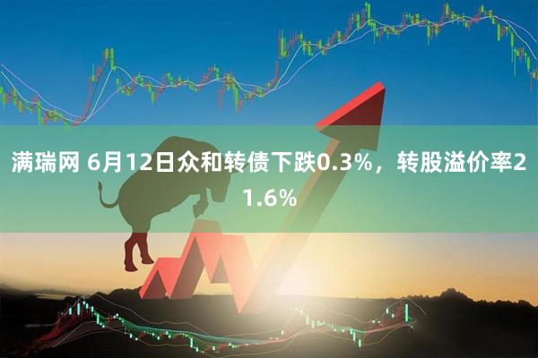 满瑞网 6月12日众和转债下跌0.3%，转股溢价率21.6%