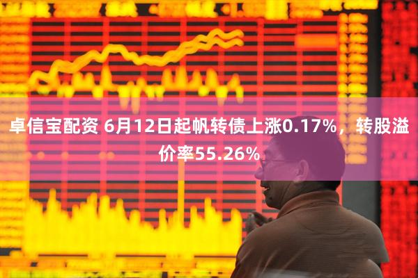 卓信宝配资 6月12日起帆转债上涨0.17%,转股溢价率55.26%